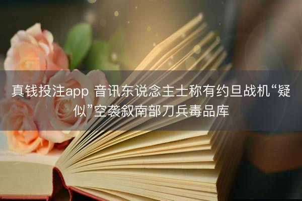 真钱投注app 音讯东说念主士称有约旦战机“疑似”空袭叙南部刀兵毒品库