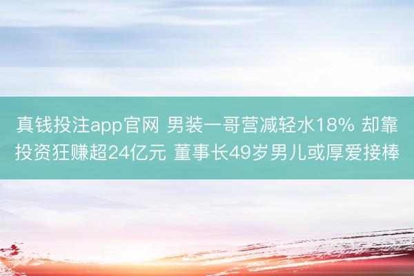 真钱投注app官网 男装一哥营减轻水18% 却靠投资狂赚超24亿元 董事长49岁男儿或厚爱接棒