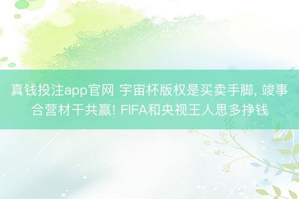 真钱投注app官网 宇宙杯版权是买卖手脚， 竣事合营材干共赢! FIFA和央视王人思多挣钱