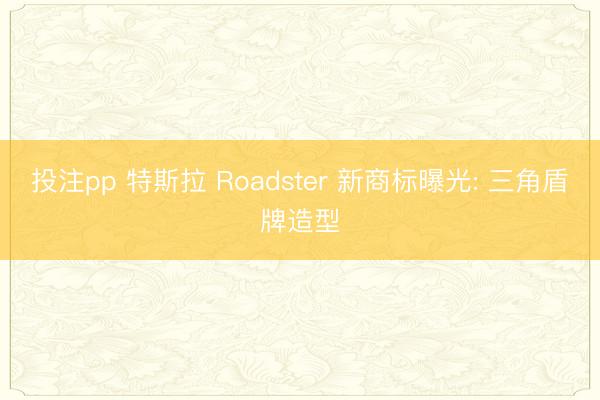 投注pp 特斯拉 Roadster 新商标曝光: 三角盾牌造型