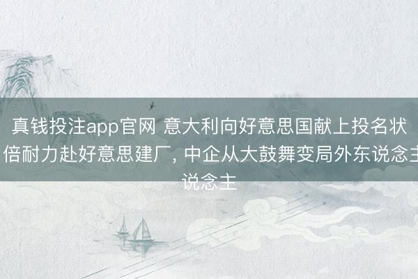 真钱投注app官网 意大利向好意思国献上投名状， 倍耐力赴好意思建厂， 中企从大鼓舞变局外东说念主