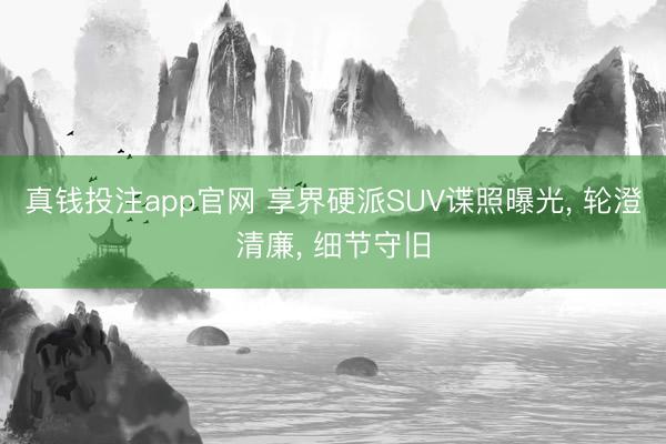 真钱投注app官网 享界硬派SUV谍照曝光， 轮澄清廉， 细节守旧