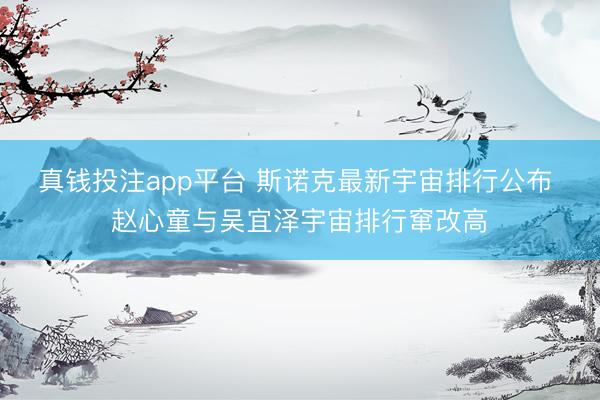 真钱投注app平台 斯诺克最新宇宙排行公布 赵心童与吴宜泽宇宙排行窜改高