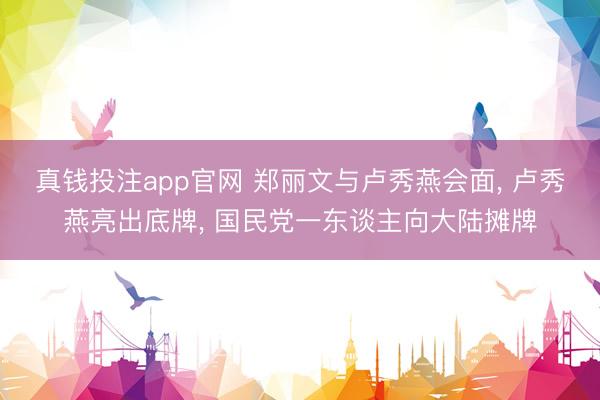 真钱投注app官网 郑丽文与卢秀燕会面， 卢秀燕亮出底牌， 国民党一东谈主向大陆摊牌