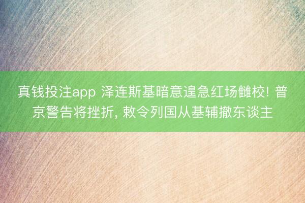 真钱投注app 泽连斯基暗意遑急红场雠校! 普京警告将挫折， 敕令列国从基辅撤东谈主