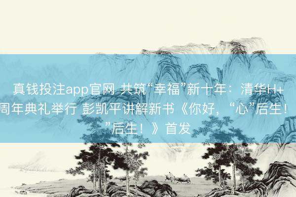 真钱投注app官网 共筑“幸福”新十年：清华H+Lab十周年典礼举行 彭凯平讲解新书《你好，“心”后生！》首发