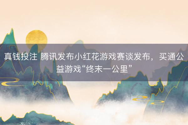 真钱投注 腾讯发布小红花游戏赛谈发布，买通公益游戏“终末一公里”
