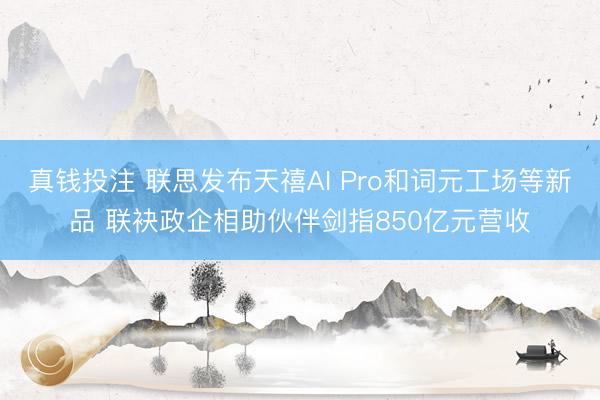 真钱投注 联思发布天禧AI Pro和词元工场等新品 联袂政企相助伙伴剑指850亿元营收