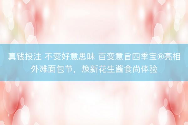 真钱投注 不变好意思味 百变意旨四季宝®亮相外滩面包节，焕新花生酱食尚体验