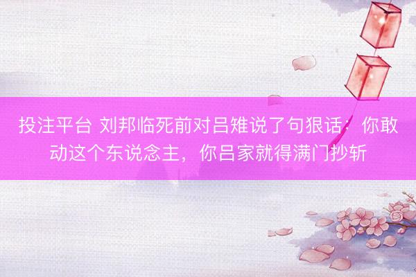 投注平台 刘邦临死前对吕雉说了句狠话：你敢动这个东说念主，你吕家就得满门抄斩