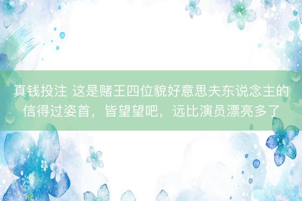 真钱投注 这是赌王四位貌好意思夫东说念主的信得过姿首，皆望望吧，远比演员漂亮多了