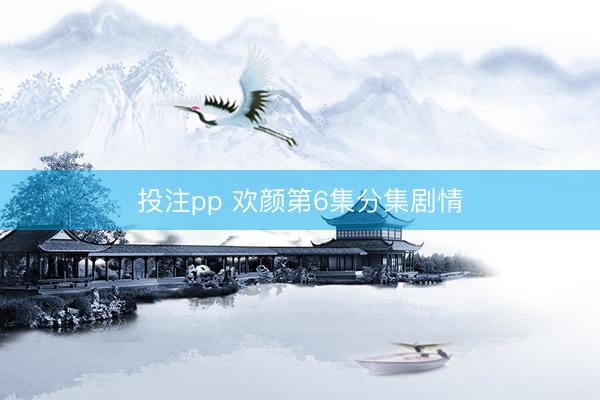 投注pp 欢颜第6集分集剧情