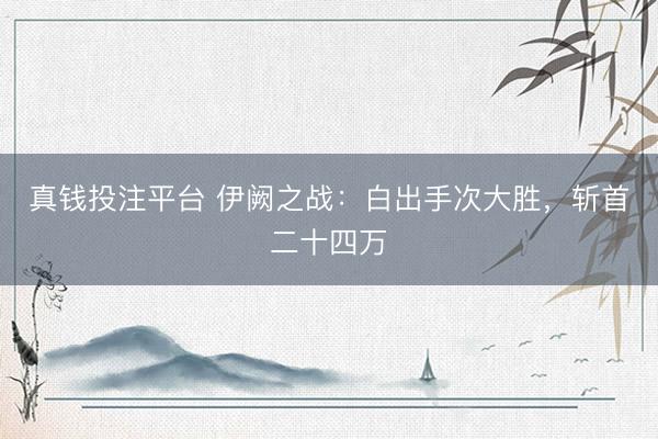 真钱投注平台 伊阙之战：白出手次大胜，斩首二十四万