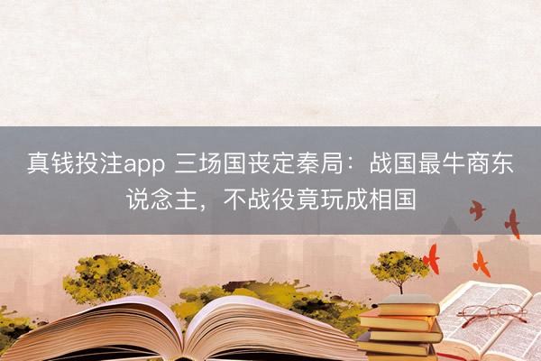 真钱投注app 三场国丧定秦局：战国最牛商东说念主，不战役竟玩成相国
